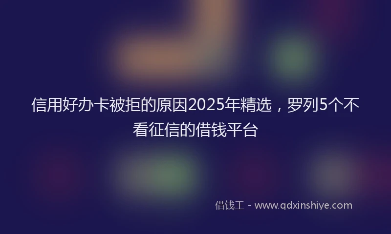 信用好办卡被拒的原因2025年精选，罗列5个不看征信的借钱平台
