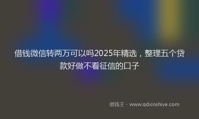 借钱微信转两万可以吗2025年精选，整理五个贷款好做不看征信的口子
