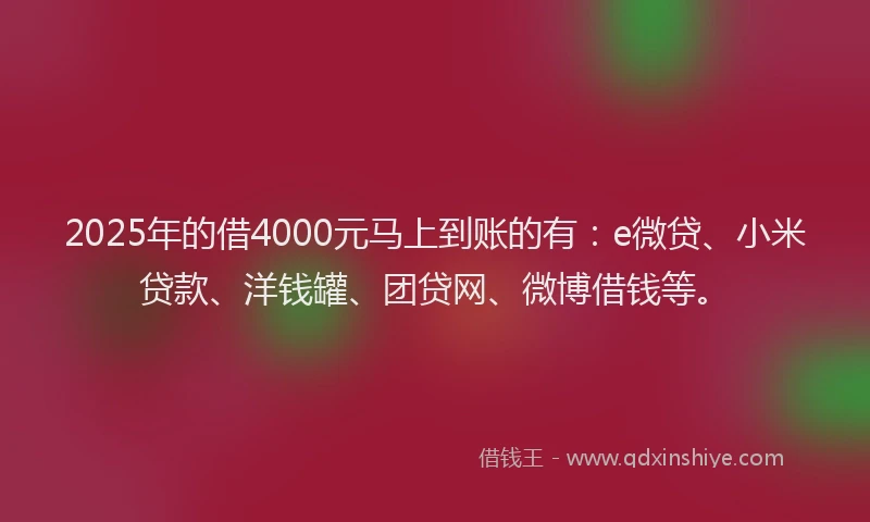 2025年的借4000元马上到账的有：e微贷、小米贷款、洋钱罐、团贷网、微博借钱等。