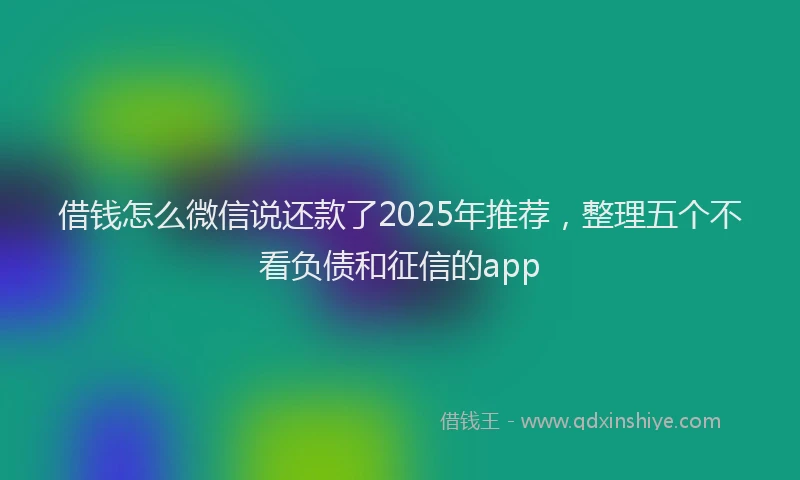 借钱怎么微信说还款了2025年推荐，整理五个不看负债和征信的app