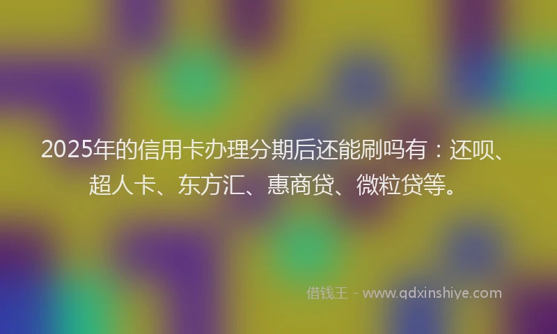 2025年的信用卡办理分期后还能刷吗有：还呗、超人卡、东方汇、惠商贷、微粒贷等。