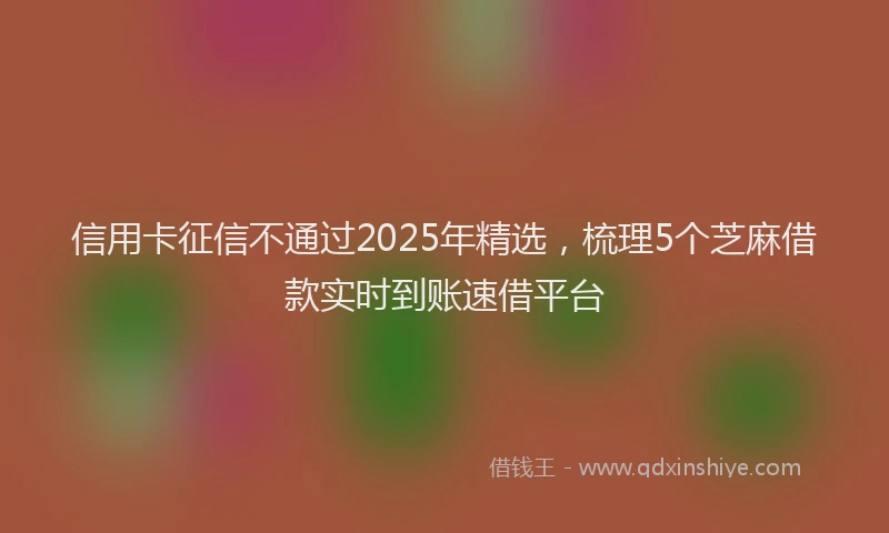 信用卡征信不通过2025年精选，梳理5个芝麻借款实时到账速借平台