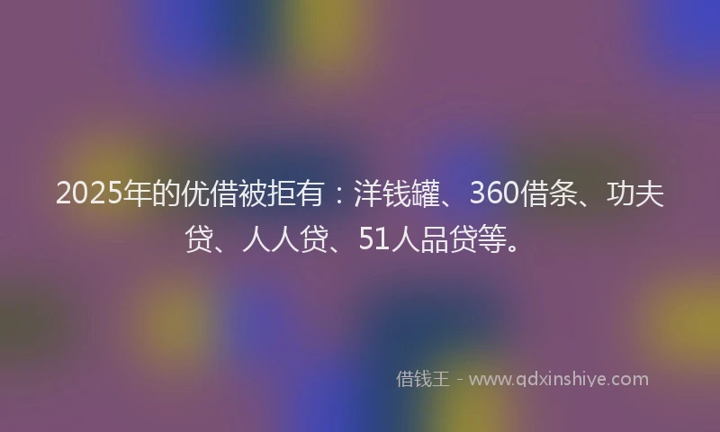 2025年的优借被拒有：洋钱罐、360借条、功夫贷、人人贷、51人品贷等。