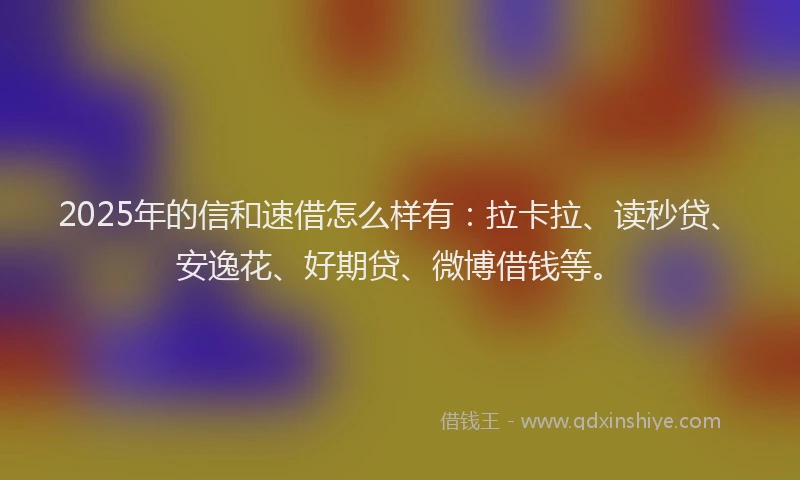 2025年的信和速借怎么样有：拉卡拉、读秒贷、安逸花、好期贷、微博借钱等。