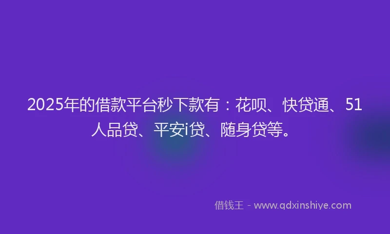 2025年的借款平台秒下款有：花呗、快贷通、51人品贷、平安i贷、随身贷等。