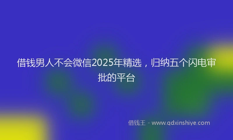 借钱男人不会微信2025年精选，归纳五个闪电审批的平台