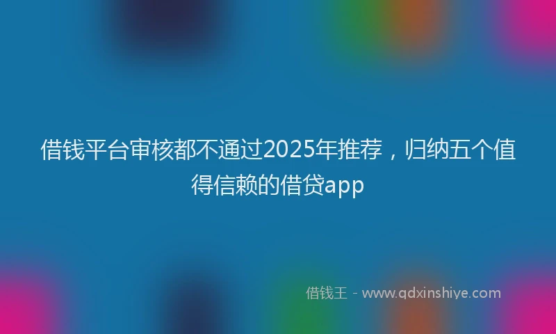 借钱平台审核都不通过2025年推荐，归纳五个值得信赖的借贷app