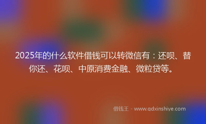 2025年的什么软件借钱可以转微信有：还呗、替你还、花呗、中原消费金融、微粒贷等。