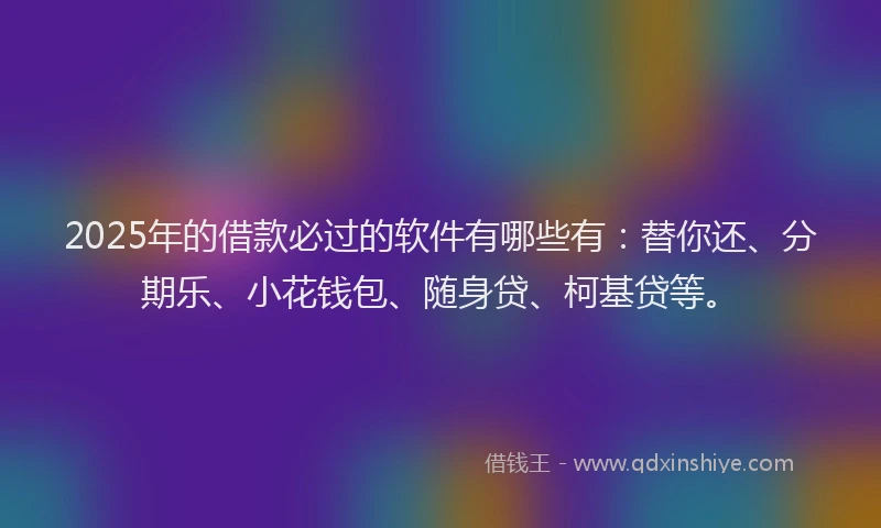 2025年的借款必过的软件有哪些有：替你还、分期乐、小花钱包、随身贷、柯基贷等。