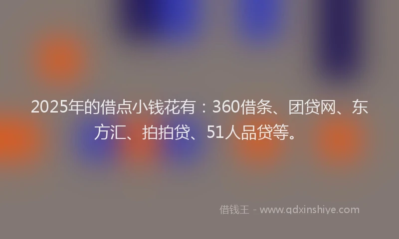 2025年的借点小钱花有：360借条、团贷网、东方汇、拍拍贷、51人品贷等。
