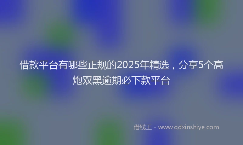 借款平台有哪些正规的2025年精选，分享5个高炮双黑逾期必下款平台