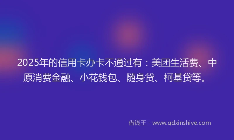2025年的信用卡办卡不通过有：美团生活费、中原消费金融、小花钱包、随身贷、柯基贷等。