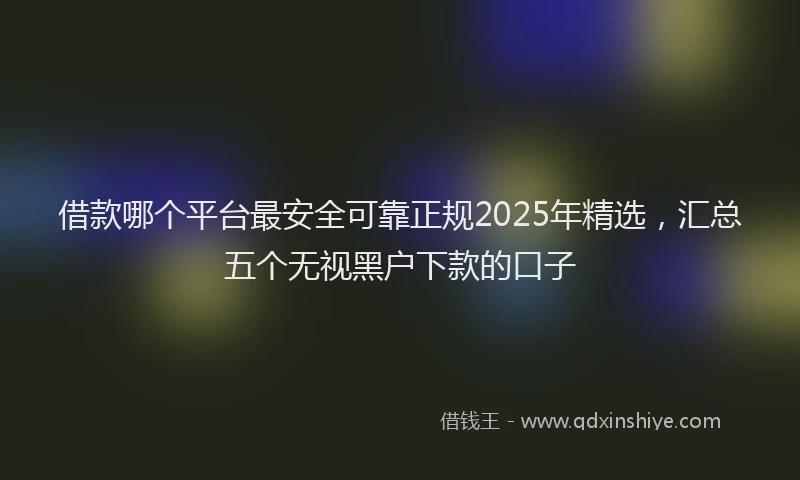 借款哪个平台最安全可靠正规2025年精选，汇总五个无视黑户下款的口子
