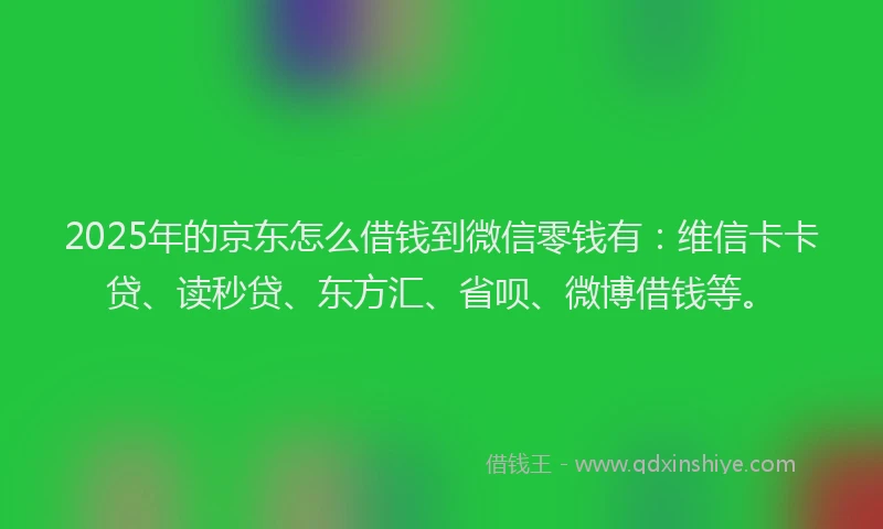 2025年的京东怎么借钱到微信零钱有：维信卡卡贷、读秒贷、东方汇、省呗、微博借钱等。