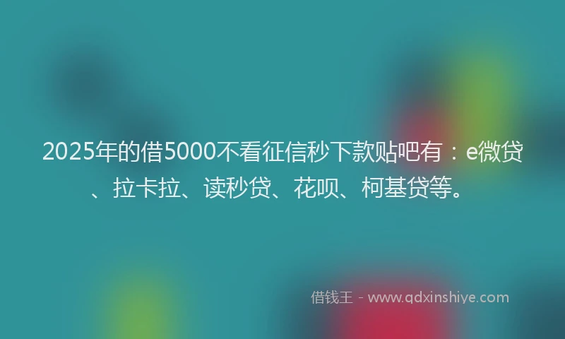 2025年的借5000不看征信秒下款贴吧有：e微贷、拉卡拉、读秒贷、花呗、柯基贷等。
