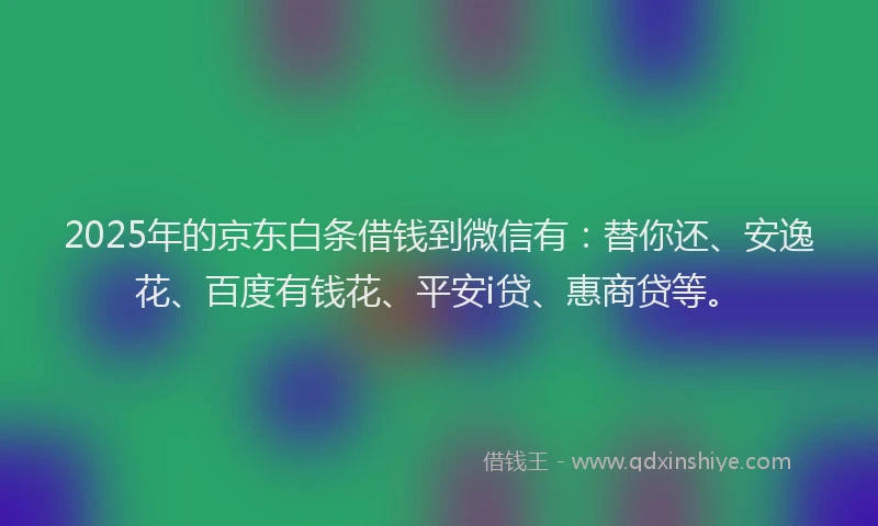 2025年的京东白条借钱到微信有：替你还、安逸花、百度有钱花、平安i贷、惠商贷等。