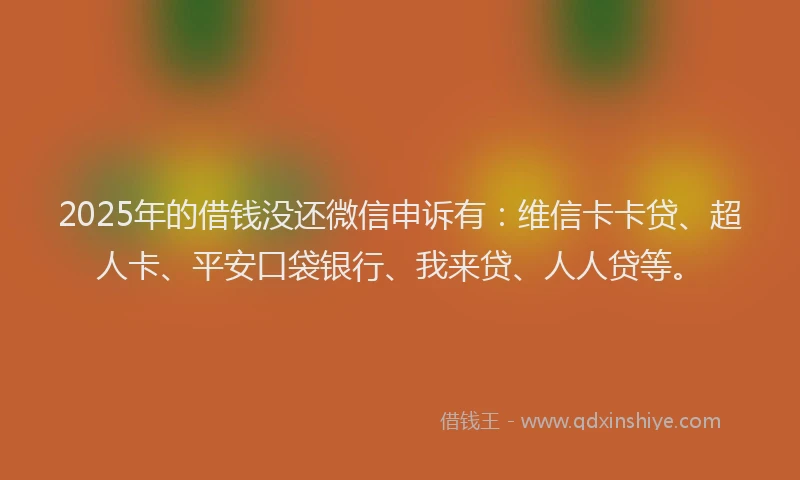 2025年的借钱没还微信申诉有：维信卡卡贷、超人卡、平安口袋银行、我来贷、人人贷等。