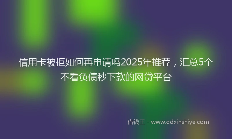 信用卡被拒如何再申请吗2025年推荐，汇总5个不看负债秒下款的网贷平台