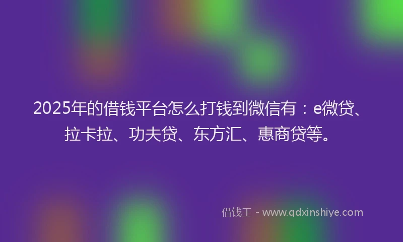 2025年的借钱平台怎么打钱到微信有：e微贷、拉卡拉、功夫贷、东方汇、惠商贷等。