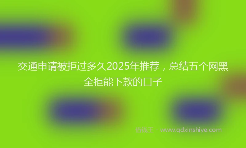 交通申请被拒过多久2025年推荐，总结五个网黑全拒能下款的口子