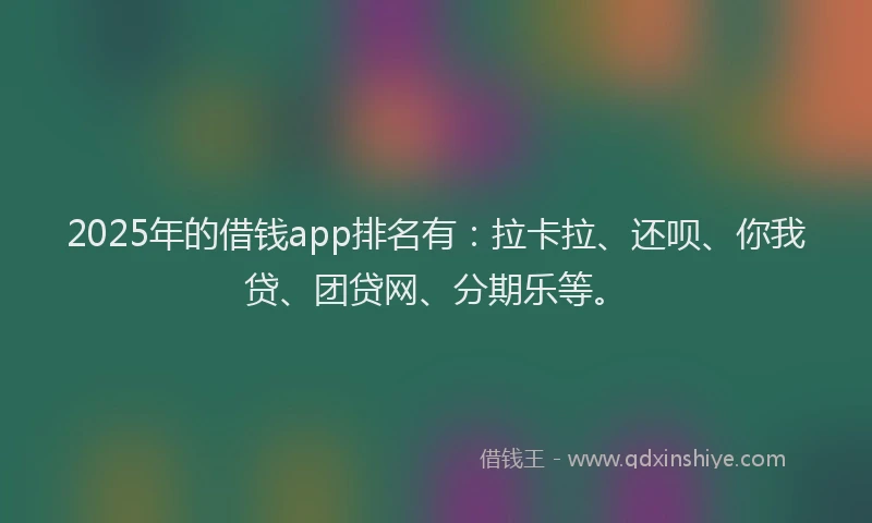 2025年的借钱app排名有：拉卡拉、还呗、你我贷、团贷网、分期乐等。