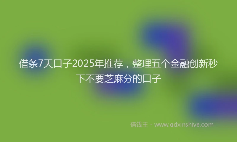借条7天口子2025年推荐，整理五个金融创新秒下不要芝麻分的口子