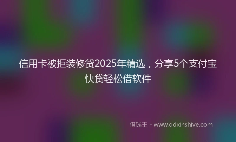 信用卡被拒装修贷2025年精选，分享5个支付宝快贷轻松借软件