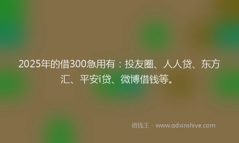 2025年的借300急用有：投友圈、人人贷、东方汇、平安i贷、微博借钱等。
