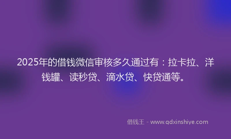 2025年的借钱微信审核多久通过有：拉卡拉、洋钱罐、读秒贷、滴水贷、快贷通等。