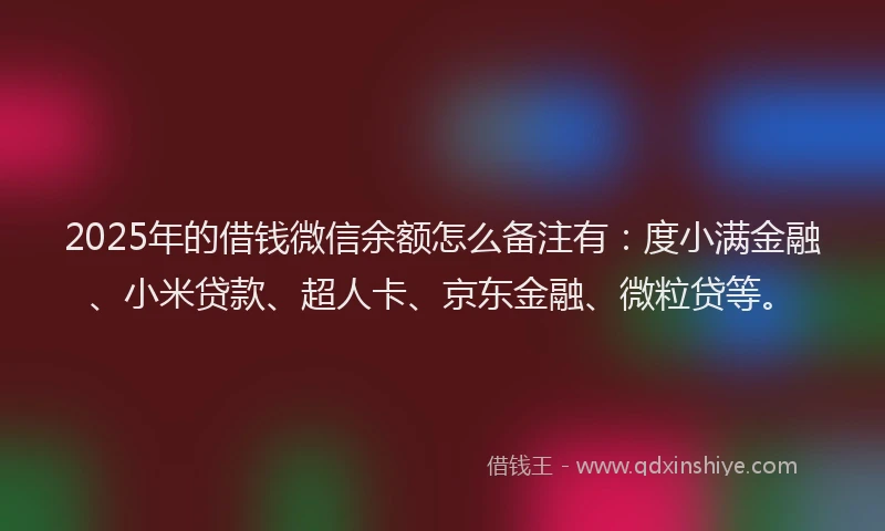 2025年的借钱微信余额怎么备注有：度小满金融、小米贷款、超人卡、京东金融、微粒贷等。