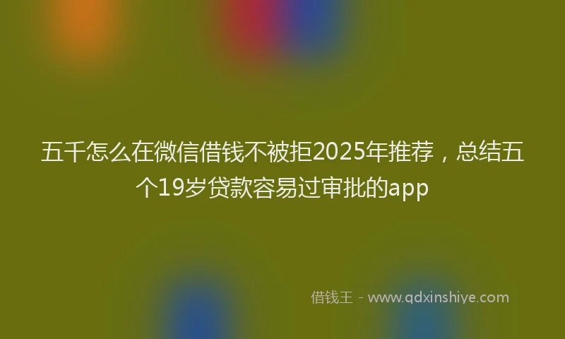 五千怎么在微信借钱不被拒2025年推荐，总结五个19岁贷款容易过审批的app