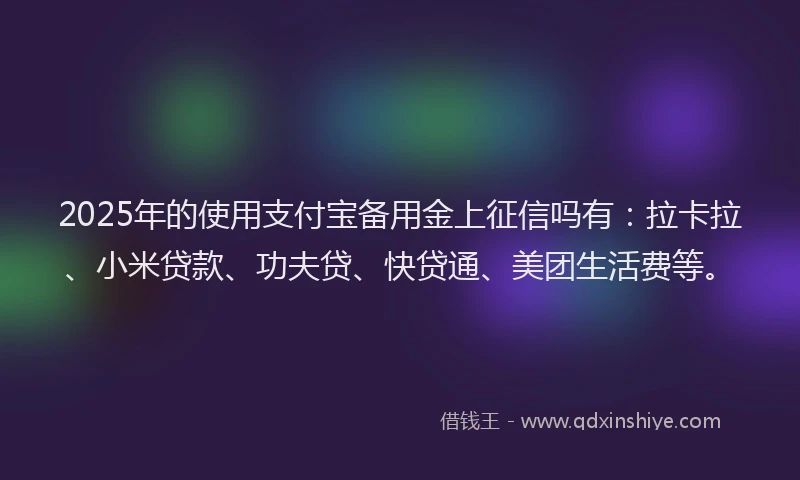 2025年的使用支付宝备用金上征信吗有：拉卡拉、小米贷款、功夫贷、快贷通、美团生活费等。