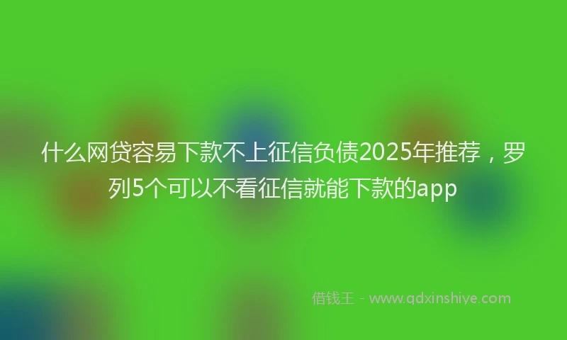 什么网贷容易下款不上征信负债2025年推荐，罗列5个可以不看征信就能下款的app