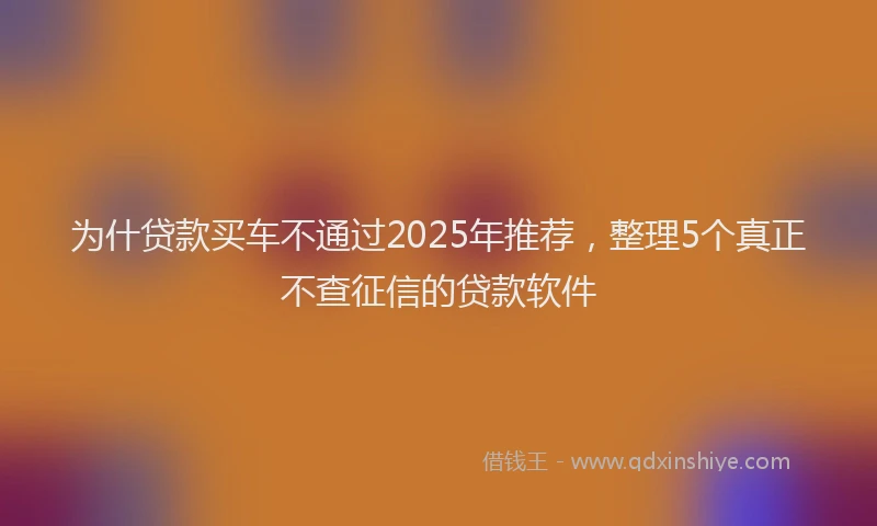 为什贷款买车不通过2025年推荐，整理5个真正不查征信的贷款软件