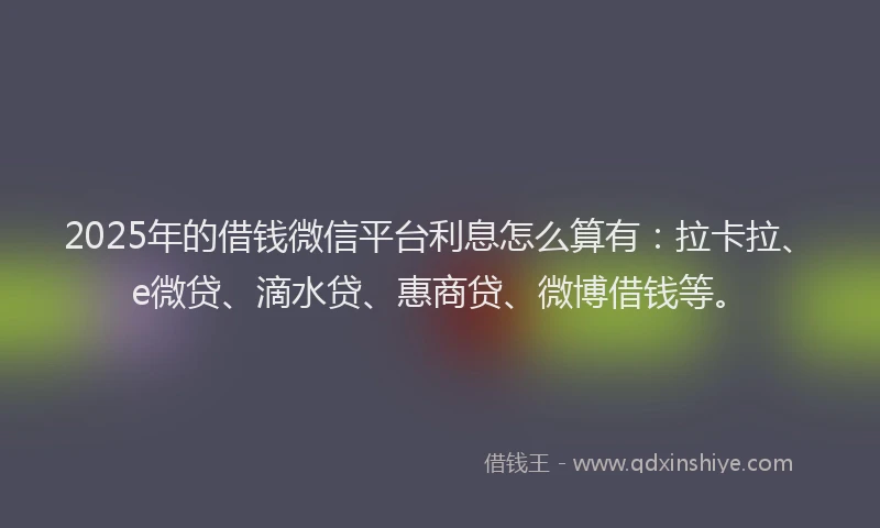 2025年的借钱微信平台利息怎么算有：拉卡拉、e微贷、滴水贷、惠商贷、微博借钱等。