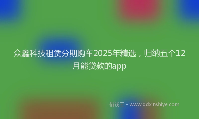 众鑫科技租赁分期购车2025年精选，归纳五个12月能贷款的app