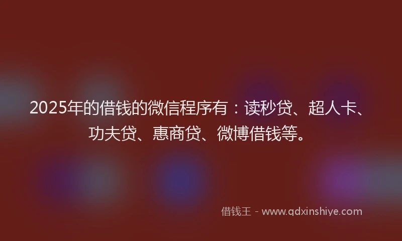 2025年的借钱的微信程序有：读秒贷、超人卡、功夫贷、惠商贷、微博借钱等。
