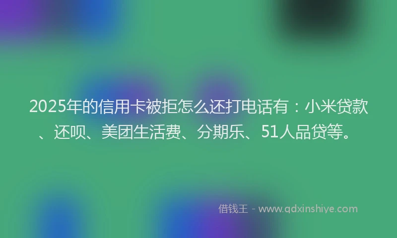 2025年的信用卡被拒怎么还打电话有：小米贷款、还呗、美团生活费、分期乐、51人品贷等。