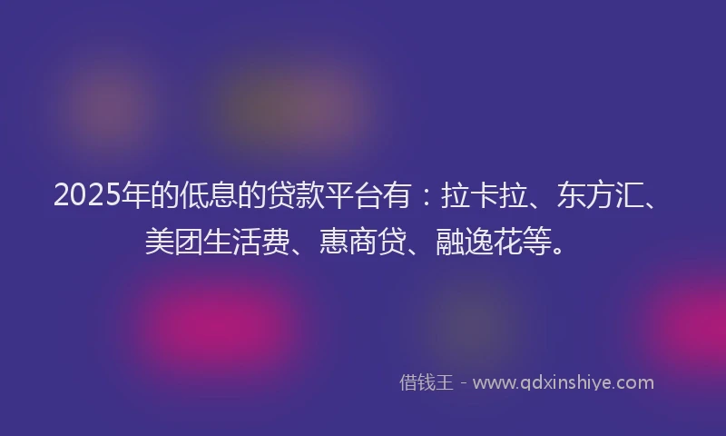 2025年的低息的贷款平台有：拉卡拉、东方汇、美团生活费、惠商贷、融逸花等。