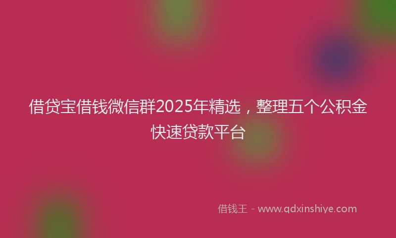 借贷宝借钱微信群2025年精选，整理五个公积金快速贷款平台