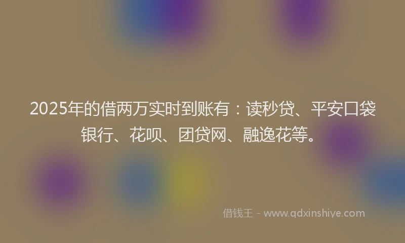 2025年的借两万实时到账有：读秒贷、平安口袋银行、花呗、团贷网、融逸花等。