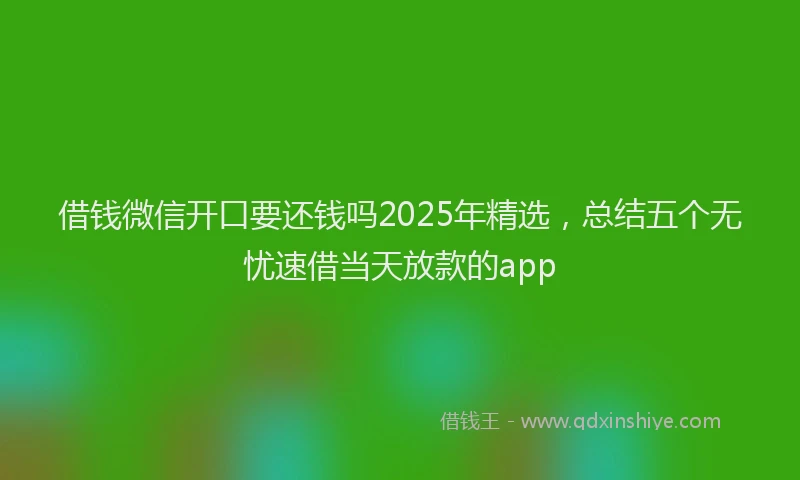 借钱微信开口要还钱吗2025年精选，总结五个无忧速借当天放款的app