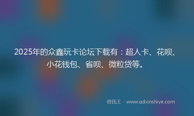 2025年的众鑫玩卡论坛下载有：超人卡、花呗、小花钱包、省呗、微粒贷等。