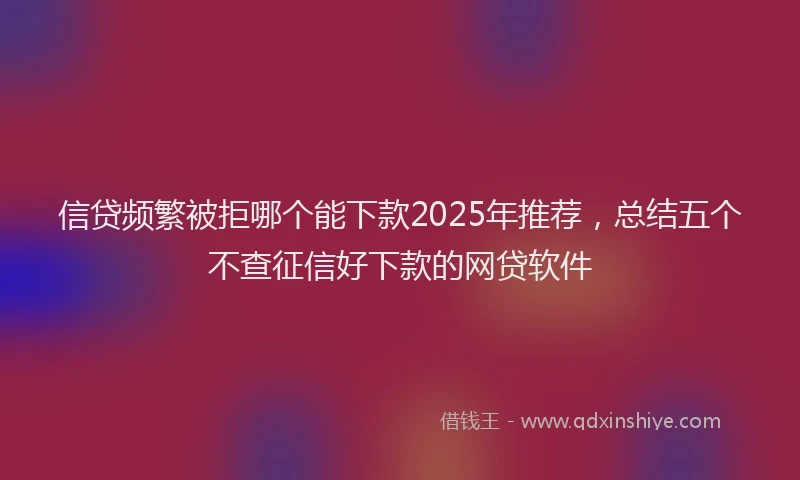 信贷频繁被拒哪个能下款2025年推荐，总结五个不查征信好下款的网贷软件