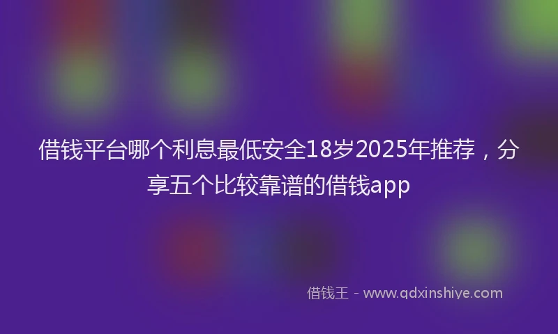 借钱平台哪个利息最低安全18岁2025年推荐，分享五个比较靠谱的借钱app