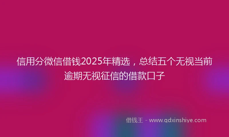 信用分微信借钱2025年精选，总结五个无视当前逾期无视征信的借款口子