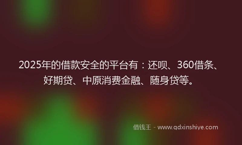 2025年的借款安全的平台有：还呗、360借条、好期贷、中原消费金融、随身贷等。