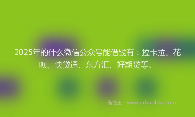 2025年的什么微信公众号能借钱有：拉卡拉、花呗、快贷通、东方汇、好期贷等。