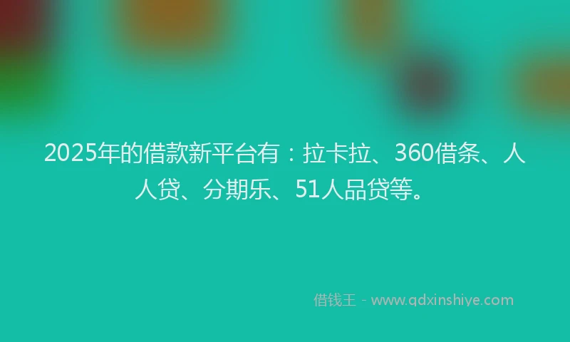 2025年的借款新平台有：拉卡拉、360借条、人人贷、分期乐、51人品贷等。