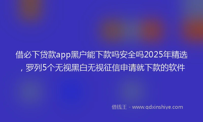借必下贷款app黑户能下款吗安全吗2025年精选，罗列5个无视黑白无视征信申请就下款的软件